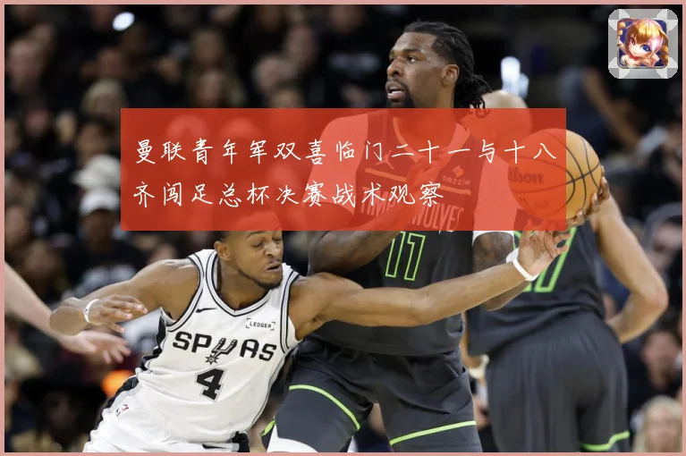 曼联青年军双喜临门二十一与十八齐闯足总杯决赛战术观察