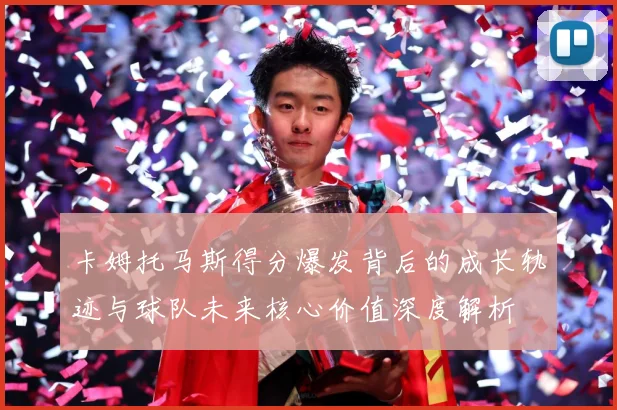 卡姆托马斯得分爆发背后的成长轨迹与球队未来核心价值深度解析