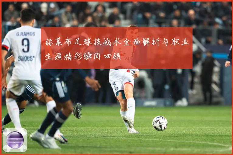 赫莱布足球技战术全面解析与职业生涯精彩瞬间回顾