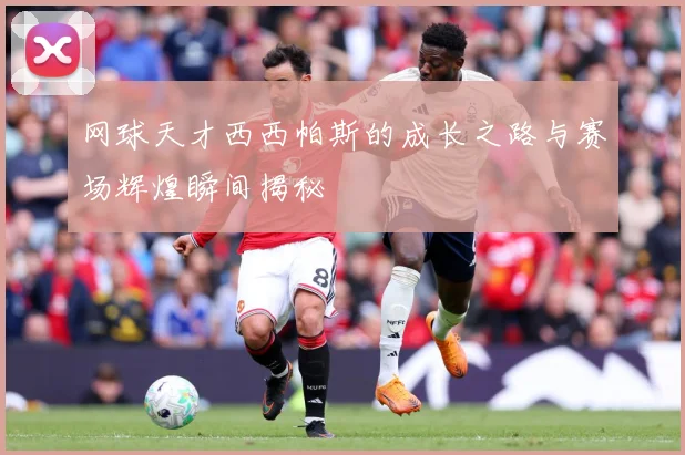 网球天才西西帕斯的成长之路与赛场辉煌瞬间揭秘