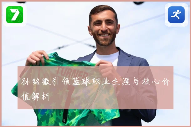 孙铭徽引领篮球职业生涯与核心价值解析