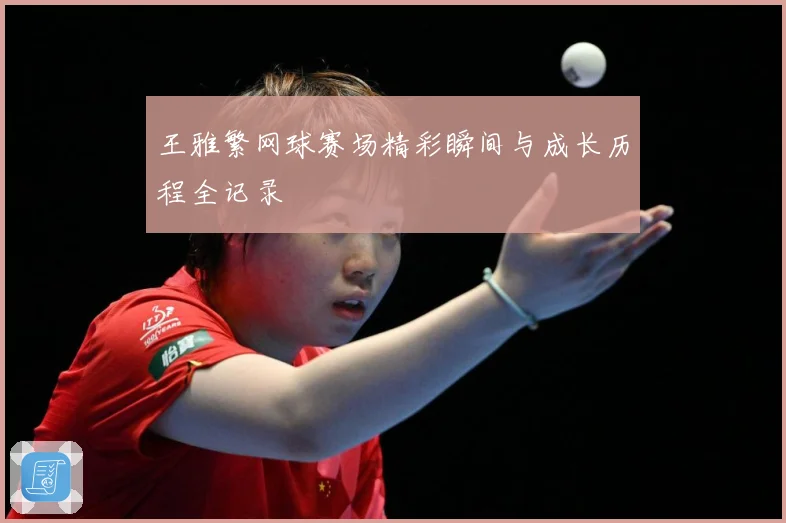 王雅繁网球赛场精彩瞬间与成长历程全记录