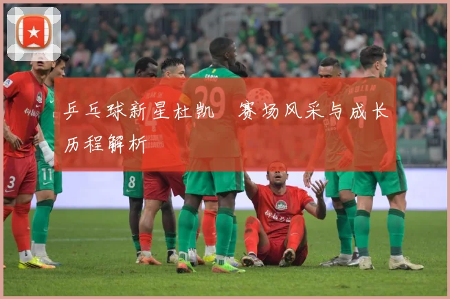 乒乓球新星杜凯琹赛场风采与成长历程解析