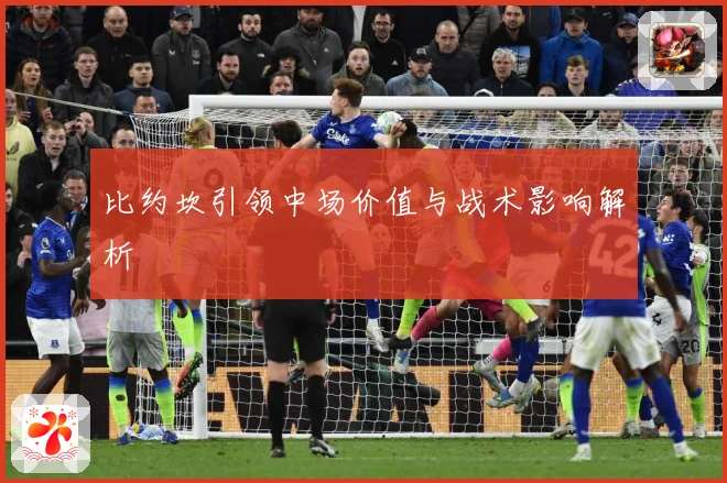 比约坎引领中场价值与战术影响解析