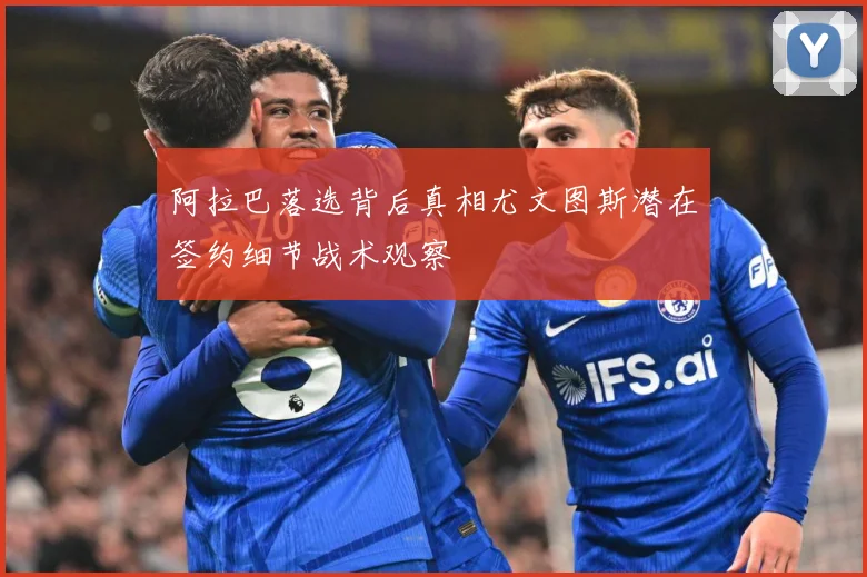 阿拉巴落选背后真相尤文图斯潜在签约细节战术观察