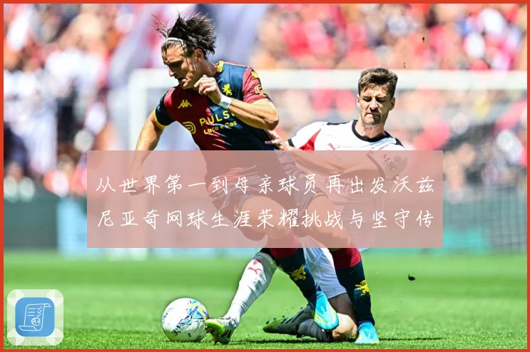 从世界第一到母亲球员再出发沃兹尼亚奇网球生涯荣耀挑战与坚守传奇之路