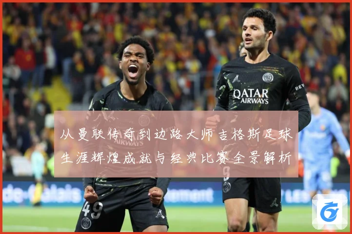 从曼联传奇到边路大师吉格斯足球生涯辉煌成就与经典比赛全景解析