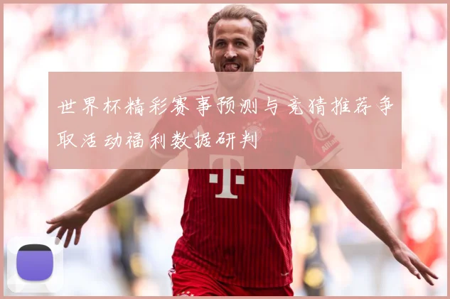 世界杯精彩赛事预测与竞猜推荐争取活动福利数据研判