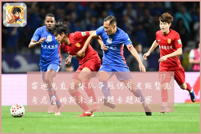 雷迪克直言球队争冠仍有差距暂无考虑詹姆斯未来问题专题观察
