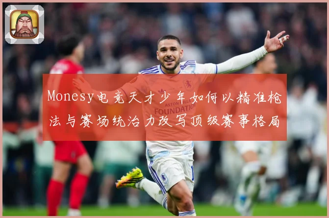 Monesy电竞天才少年如何以精准枪法与赛场统治力改写顶级赛事格局