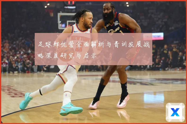 足球郑优营全面解析与青训发展战略深度研究与启示