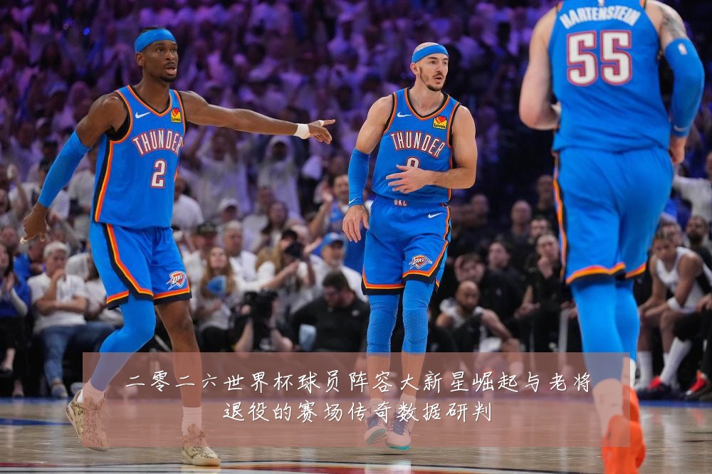 二零二六世界杯球员阵容大新星崛起与老将退役的赛场传奇数据研判