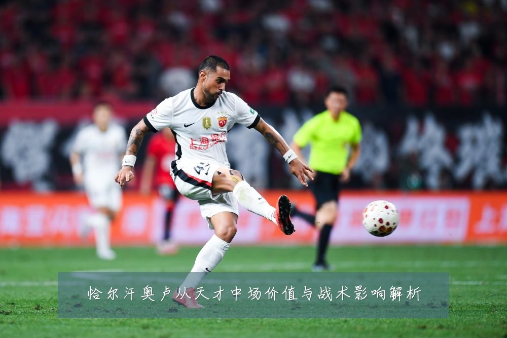 恰尔汗奥卢从天才中场价值与战术影响解析