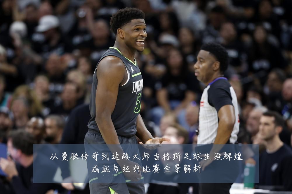 从曼联传奇到边路大师吉格斯足球生涯辉煌成就与经典比赛全景解析