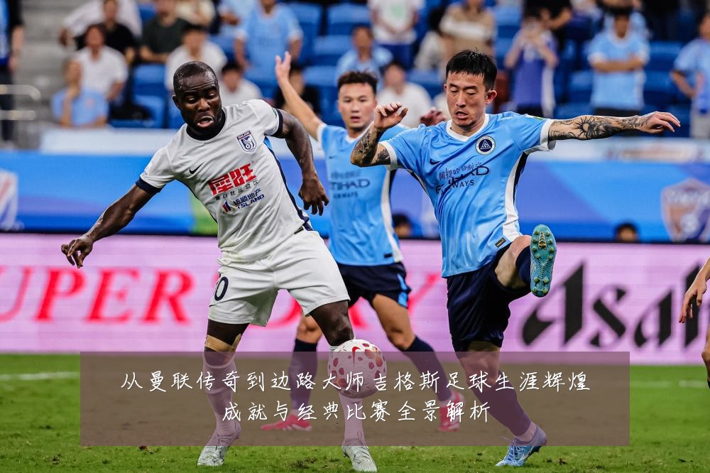 从曼联传奇到边路大师吉格斯足球生涯辉煌成就与经典比赛全景解析