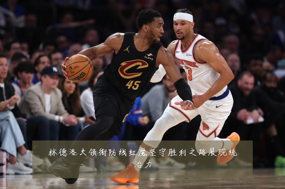 林德洛夫领衔防线红魔坚守胜利之路展现统治力