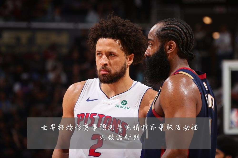 世界杯精彩赛事预测与竞猜推荐争取活动福利数据研判