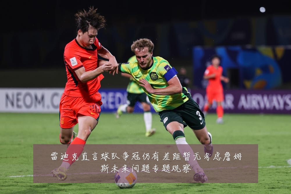 雷迪克直言球队争冠仍有差距暂无考虑詹姆斯未来问题专题观察